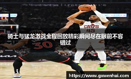 骑士与猛龙激战全程回放精彩瞬间尽在眼前不容错过