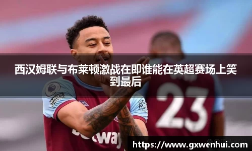 西汉姆联与布莱顿激战在即谁能在英超赛场上笑到最后