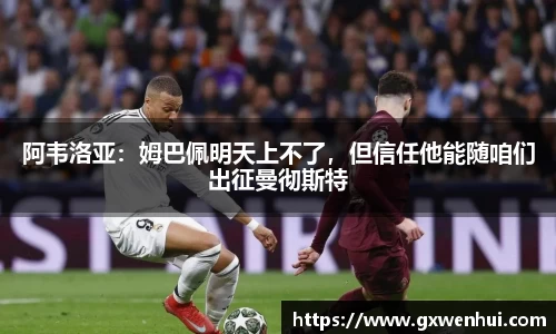 阿韦洛亚：姆巴佩明天上不了，但信任他能随咱们出征曼彻斯特