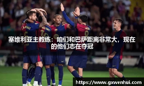 塞维利亚主教练：咱们和巴萨距离非常大，现在的他们志在夺冠