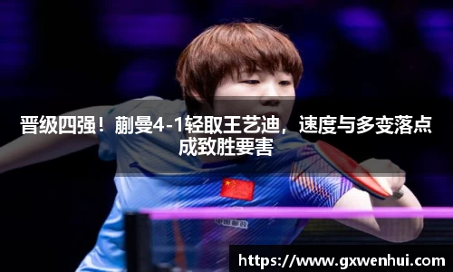 晋级四强！蒯曼4-1轻取王艺迪，速度与多变落点成致胜要害